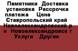 Памятники. Доставка установка. Рассрочка платежа. › Цена ­ 6 000 - Ставропольский край, Новоалександровский р-н, Новоалександровск г. Услуги » Другие   